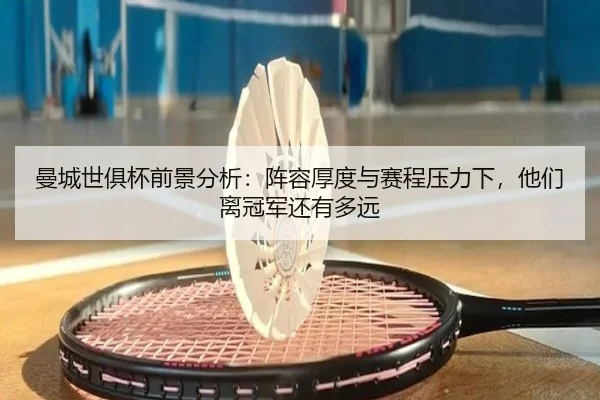 曼城世俱杯前景分析：阵容厚度与赛程压力下，他们离冠军还有多远